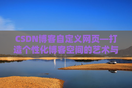 CSDN博客自定义网页—打造个性化博客空间的艺术与技巧